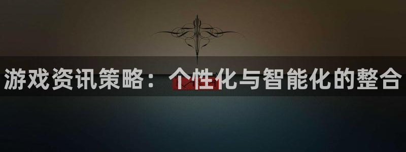 高德娱乐官方注册登录：游戏资讯策略：个性化与智能化的整合