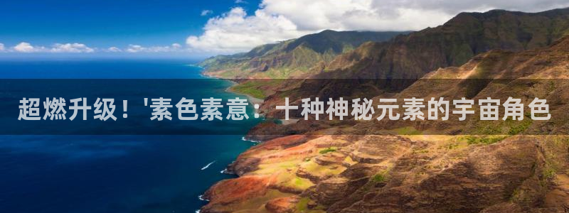 高德娱乐测速登陆：超燃升级！\'素色素意：十种神秘元素的宇宙