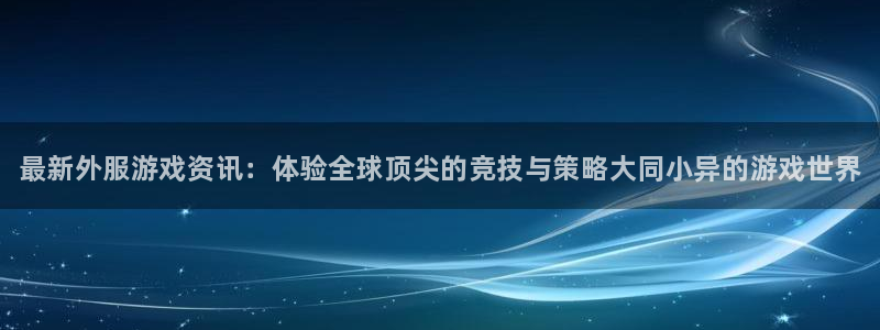 高德娱乐手机网页版登录：最新外服游戏资讯：体验全球顶尖的竞技