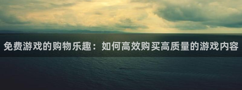 高德娱乐直属：免费游戏的购物乐趣：如何高效购买高质量的游戏内