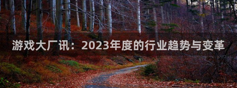 高德娱乐注册：游戏大厂讯：2023年度的行业趋势与变革