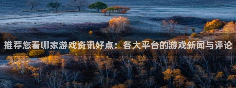 高德娱乐游戏：推荐您看哪家游戏资讯好点：各大平台的游戏新闻与
