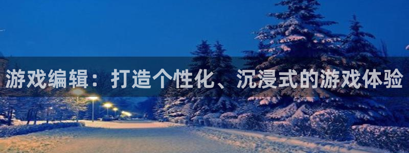 高德娱乐登陆地址：游戏编辑：打造个性化、沉浸式的游戏体验