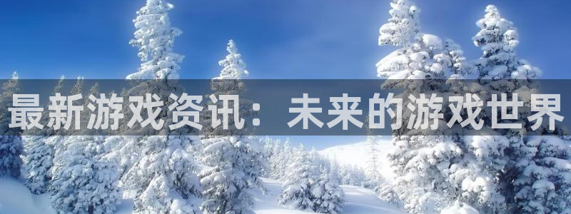 高德娱乐官网登录：最新游戏资讯：未来的游戏世界