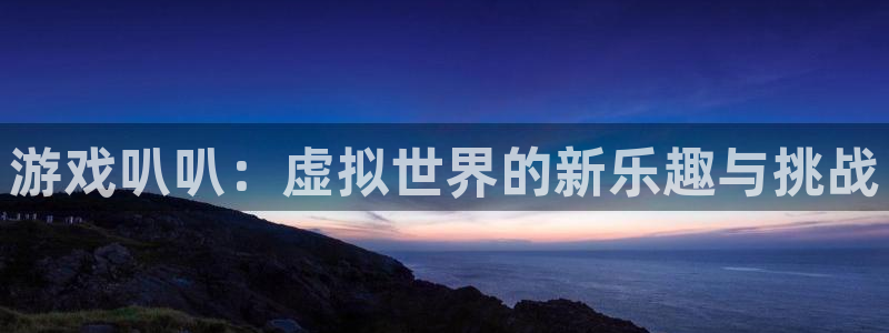 手机版高德娱乐客户端下载：游戏叭叭：虚拟世界的新乐趣与挑战