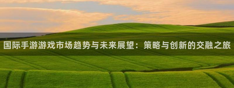高德娱乐官网登录：国际手游游戏市场趋势与未来展望：策略与创新