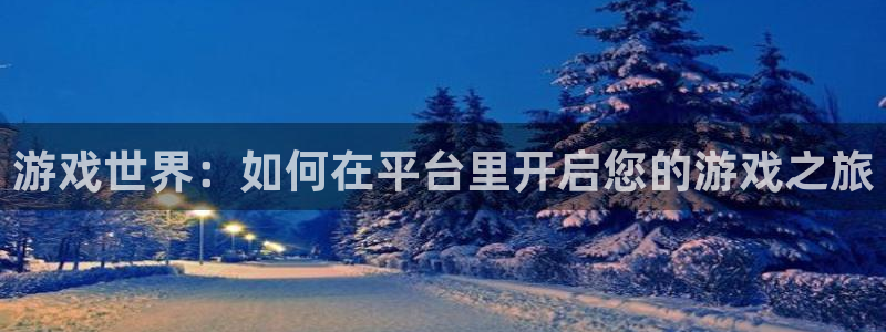 高德娱乐平台注册：游戏世界：如何在平台里开启您的游戏之旅