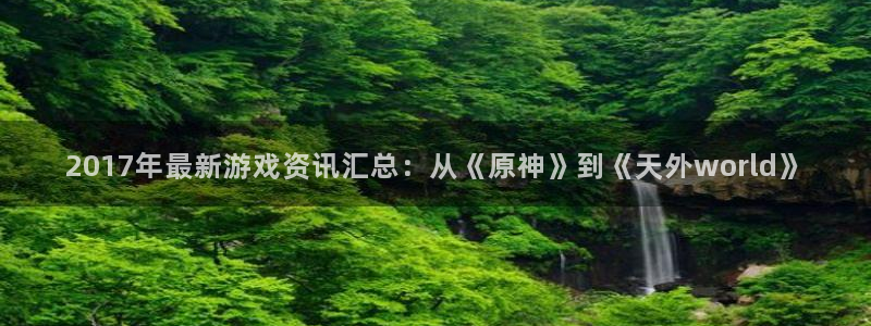 高德娱乐注册登录：2017年最新游戏资讯汇总：从《原神》到《